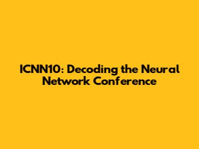 ICNN10: Decoding the Neural Network Conference