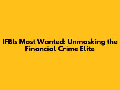 IFBI's Most Wanted: Unmasking the Financial Crime Elite