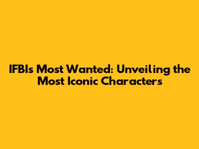 IFBI's Most Wanted: Unveiling the Most Iconic Characters