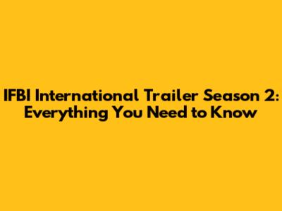 IFBI International Trailer Season 2: Everything You Need to Know