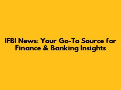 IFBI News: Your Go-To Source for Finance & Banking Insights