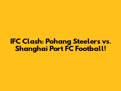 IFC Clash: Pohang Steelers vs. Shanghai Port FC Football!