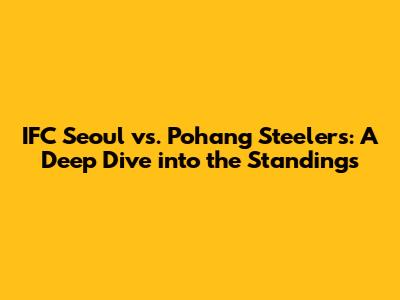 IFC Seoul vs. Pohang Steelers: A Deep Dive into the Standings