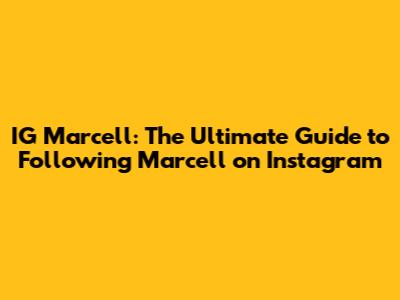 IG Marcell: The Ultimate Guide to Following Marcell on Instagram