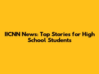 IICNN News: Top Stories for High School Students