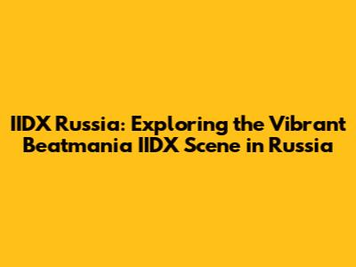 IIDX Russia: Exploring the Vibrant Beatmania IIDX Scene in Russia