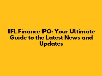 IIFL Finance IPO: Your Ultimate Guide to the Latest News and Updates