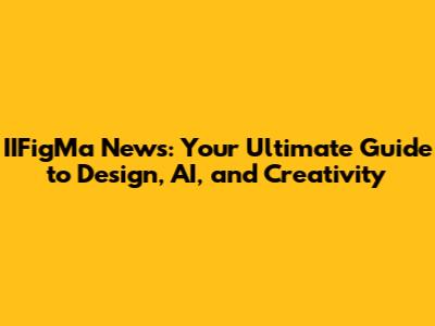 IIFigMa News: Your Ultimate Guide to Design, AI, and Creativity