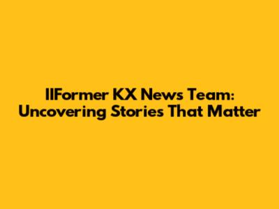 IIFormer KX News Team: Uncovering Stories That Matter