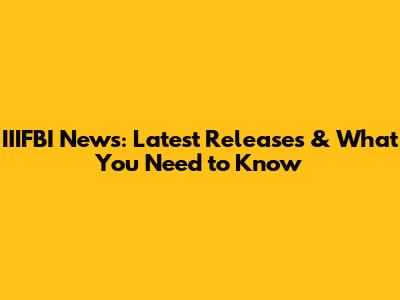 IIIFBI News: Latest Releases & What You Need to Know