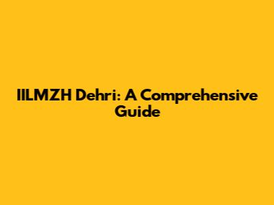 IILMZH Dehri: A Comprehensive Guide