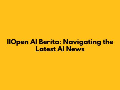 IIOpen AI Berita: Navigating the Latest AI News