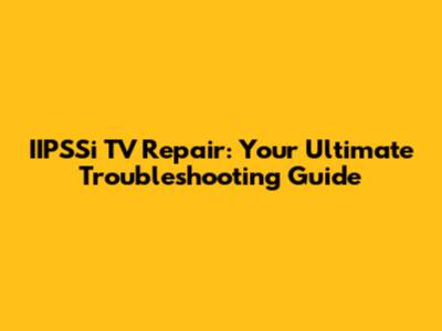 IIPSSi TV Repair: Your Ultimate Troubleshooting Guide