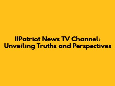 IIPatriot News TV Channel: Unveiling Truths and Perspectives