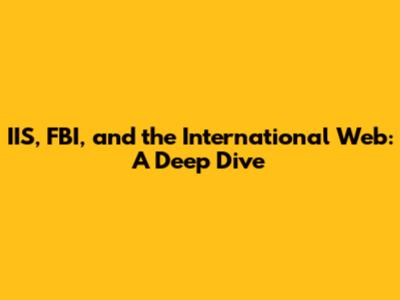 IIS, FBI, and the International Web: A Deep Dive