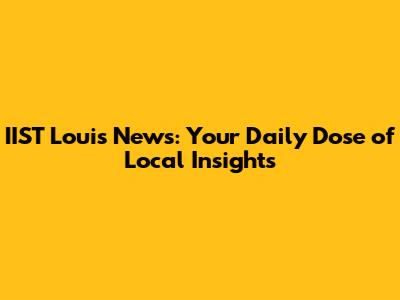 IIST Louis News: Your Daily Dose of Local Insights