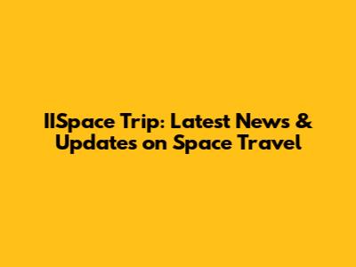 IISpace Trip: Latest News & Updates on Space Travel