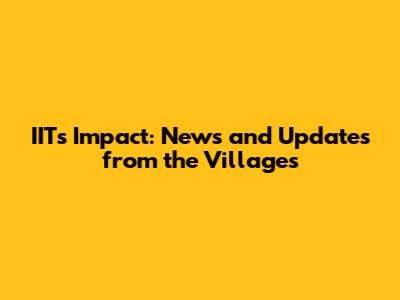IIT's Impact: News and Updates from the Villages