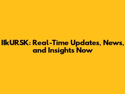 IIkURSK: Real-Time Updates, News, and Insights Now