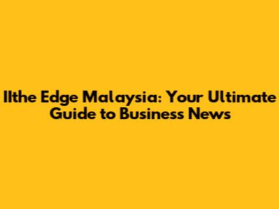 IIthe Edge Malaysia: Your Ultimate Guide to Business News