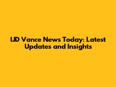 IJD Vance News Today: Latest Updates and Insights
