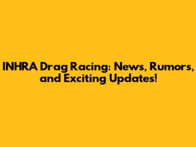 INHRA Drag Racing: News, Rumors, and Exciting Updates!