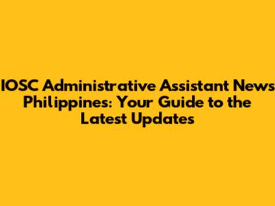 IOSC Administrative Assistant News Philippines: Your Guide to the Latest Updates