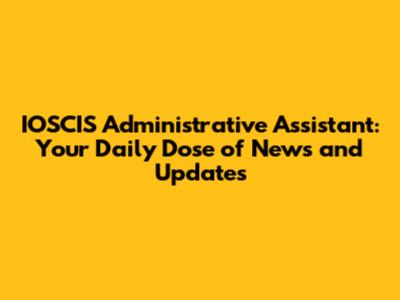IOSCIS Administrative Assistant: Your Daily Dose of News and Updates