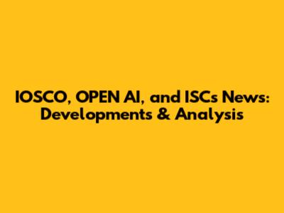 IOSCO, OPEN AI, and ISCs News: Developments & Analysis