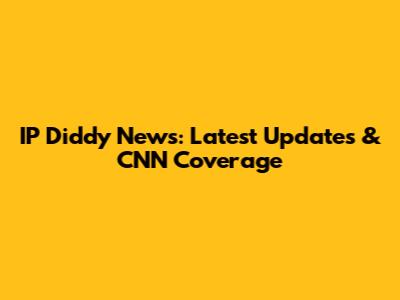 IP Diddy News: Latest Updates & CNN Coverage