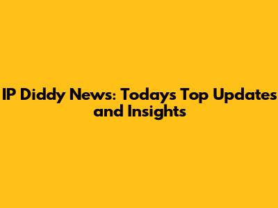 IP Diddy News: Today's Top Updates and Insights