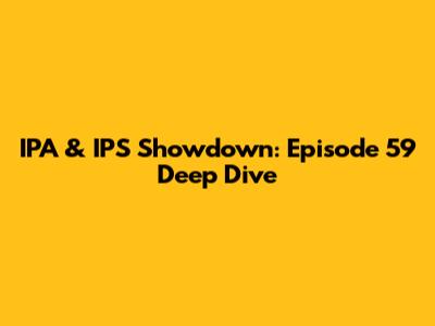 IPA & IPS Showdown: Episode 59 Deep Dive