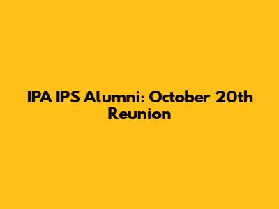 IPA IPS Alumni: October 20th Reunion