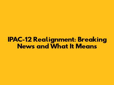IPAC-12 Realignment: Breaking News and What It Means