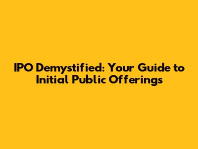 IPO Demystified: Your Guide to Initial Public Offerings