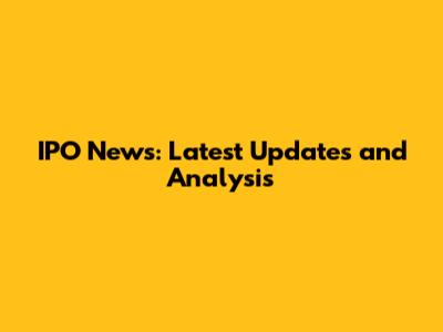 IPO News: Latest Updates and Analysis