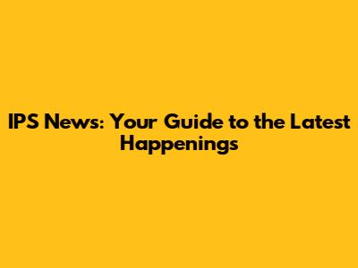 IPS News: Your Guide to the Latest Happenings