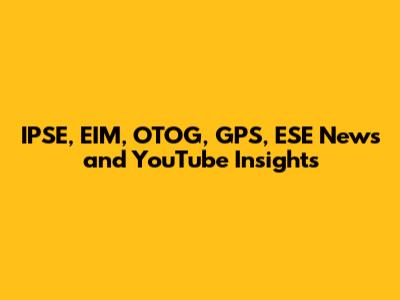 IPSE, EIM, OTOG, GPS, ESE News and YouTube Insights