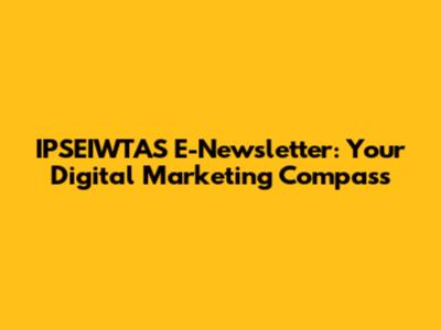 IPSEIWTAS E-Newsletter: Your Digital Marketing Compass