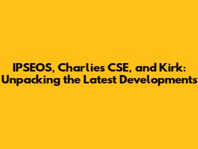 IPSEOS, Charlie's CSE, and Kirk: Unpacking the Latest Developments