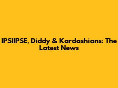 IPSIIPSE, Diddy & Kardashians: The Latest News