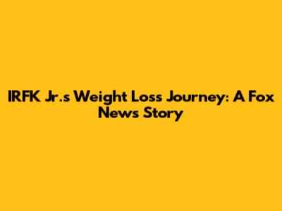 IRFK Jr.'s Weight Loss Journey: A Fox News Story