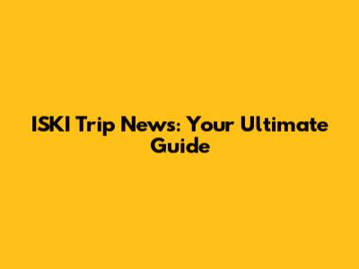 ISKI Trip News: Your Ultimate Guide