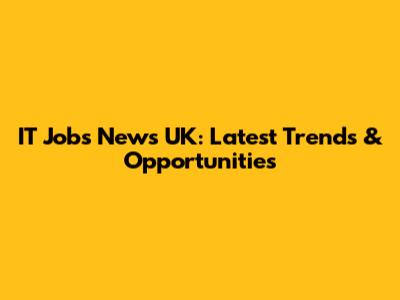 IT Jobs News UK: Latest Trends & Opportunities