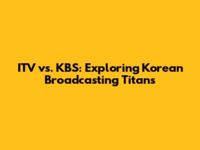 ITV vs. KBS: Exploring Korean Broadcasting Titans