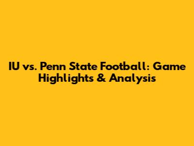 IU vs. Penn State Football: Game Highlights & Analysis