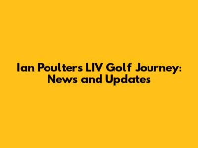 Ian Poulter's LIV Golf Journey: News and Updates