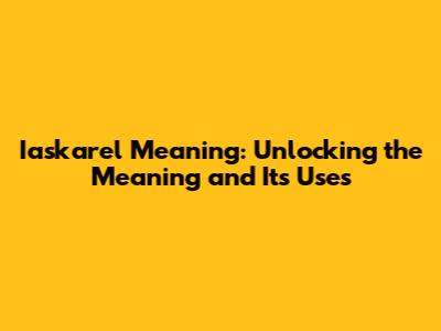 Iaskarel Meaning: Unlocking the Meaning and Its Uses