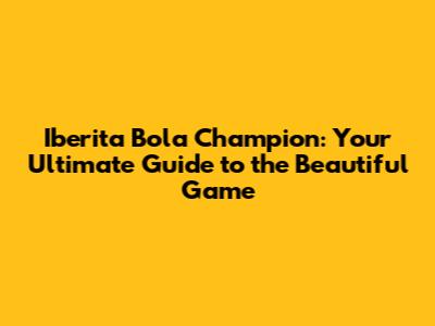 Iberita Bola Champion: Your Ultimate Guide to the Beautiful Game