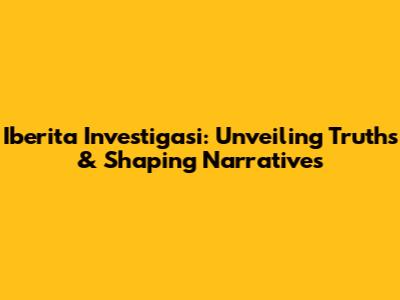 Iberita Investigasi: Unveiling Truths & Shaping Narratives